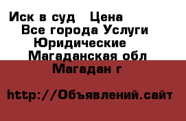 Иск в суд › Цена ­ 1 500 - Все города Услуги » Юридические   . Магаданская обл.,Магадан г.